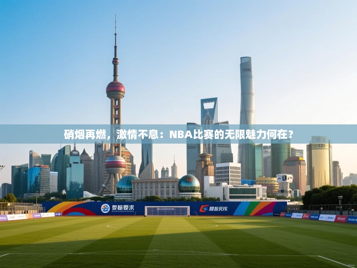 硝烟再燃，激情不息：NBA比赛的无限魅力何在？  第2张